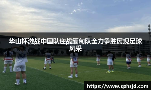华山杯激战中国队迎战缅甸队全力争胜展现足球风采
