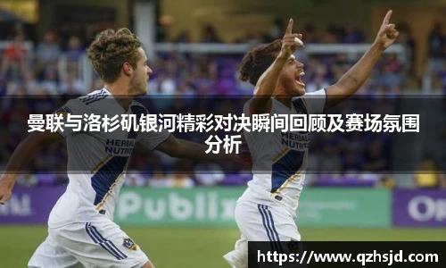 曼联与洛杉矶银河精彩对决瞬间回顾及赛场氛围分析