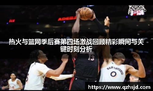 热火与篮网季后赛第四场激战回顾精彩瞬间与关键时刻分析