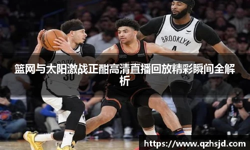 篮网与太阳激战正酣高清直播回放精彩瞬间全解析