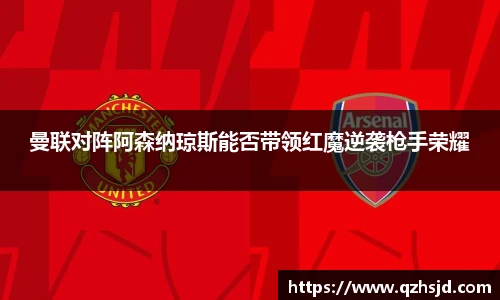 曼联对阵阿森纳琼斯能否带领红魔逆袭枪手荣耀